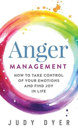 Anger Management: How to Take Control of Your Emotions and Find Joy in Life