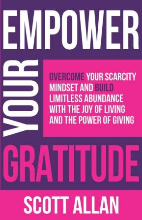 Empower Your Gratitude: Overcome Your Scarcity Mindset and Build Limitless Abundance with the Joy of Living and the Power of Giving: 4 (Empower Your Success)