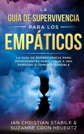 La guía de supervivencia para los empáticos: La guía de supervivencia para principiantes para curar a una persona altamente sensible