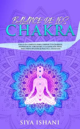 Balance de Los Chakras: Una Guía Completa Para Limpiar Tus Chakras Despertar Tu Tercer Ojo Y La Sanación Final - Para Principiantes & Práctica Avanzada