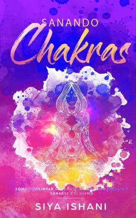 Sanando Chakras: Cómo equilibrar sus chakras irradiar energía y sanarse a sí mismo