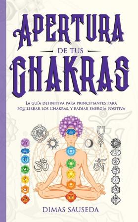 Apertura de tus chakras: La guía definitiva para principiantes para equilibrar los Chakras y radiar energía positiva