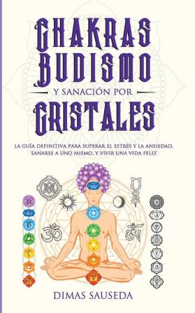 Chakras budismo y sanación por cristales: la guía definitiva para superar el estrés y la ansiedad sanarse a uno mismo y vivir una vida feliz