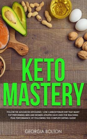 Keto Mastery: Follow the Advanced Ketogenic/ Low Carbohydrate Diet That Many Top Performing Men and Women Athletes Have Used For Reaching Peak Performance By Following This Complete Dieting Guide!