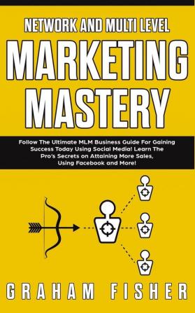 Network and Multi Level Marketing Mastery: Follow The Ultimate MLM Business Guide For Gaining Success Today Using Social Media! Learn The Pro's ... More Sales Using Facebook and More!