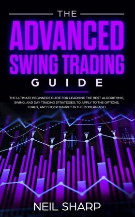 The Advanced Swing Trading Guide: The Ultimate Beginners Guide For Learning The Best Algorithmic Swing And Day Trading Strategies; to Apply to The Options Forex And Stock Market In The Modern Age!