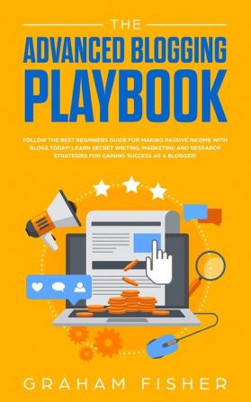 The Advanced Blogging Playbook: Follow The Best Beginners Guide For Making Passive Income With Blogs Today! Learn Secret Writing Marketing and Research Strategies For Gaining Success as a Blogger!