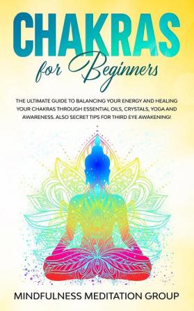 Chakras for Beginners: The Ultimate Guide to Balancing Your Energy and Healing Your Chakras Through Essential Oils Crystals Yoga and Awareness. Also Secret Tips for Third Eye Awakening!