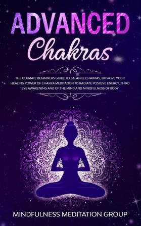 Advanced Chakras: The Ultimate Beginners Guide to Balance Chakras Improve Your Healing Power of Chakra Meditation to Radiate Positive Energy Third ... and of the Mind and Mindfulness of Body.