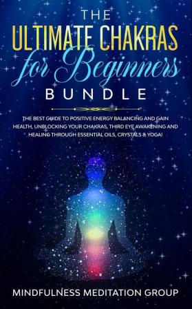 The Ultimate Chakras for Beginners Bundle: The Best Guide to Positive Energy Balancing and Gain Health Unblocking Your Chakras Third Eye Awakening ... Through Essential Oils Crystals & Yoga!