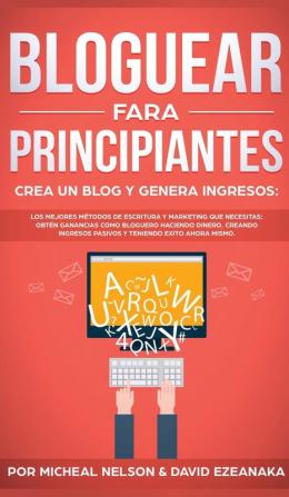 Bloguear Para Principiantes Crea un Blog y Genera Ingresos: Los Mejores Métodos de Escritura y Marketing que Necesitas; Obtén Ganancias Como Bloguero ... Pasivos y Teniendo Exito Ahora Mismo.