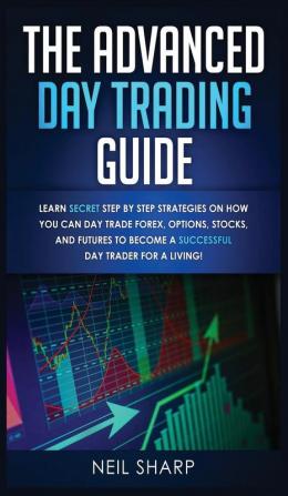 The Advanced Day Trading Guide: Learn Secret Step by Step Strategies on How You Can Day Trade Forex Options Stocks and Futures to Become a SUCCESSFUL Day Trader For a Living!