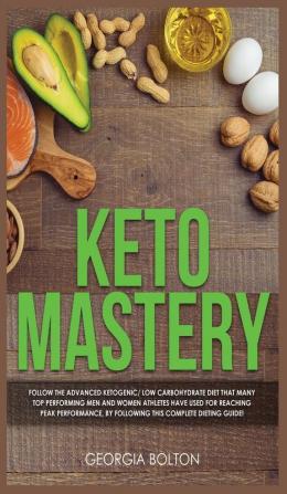 Keto Mastery: Follow the Advanced Ketogenic/ Low Carbohydrate Diet That Many Top Performing Men and Women Athletes Have Used For Reaching Peak Performance By Following This Complete Dieting Guide!