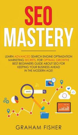 SEO Mastery: Learn Advanced Search Engine Optimization Marketing Secrets For Optimal Growth! Best Beginners Guide About SEO For Keeping your Business Ahead in The Modern Age!