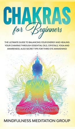 Chakras for Beginners: The Ultimate Guide to Balancing Your Energy and Healing Your Chakras Through Essential Oils Crystals Yoga and Awareness. Also Secret Tips for Third Eye Awakening!