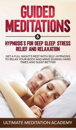 Guided Meditations & Hypnosis's for Deep Sleep Stress Relief and Relaxation: Get a Full Night's Rest with Self-Hypnosis to Relax Your Body and Mind During Hard Times and Sleep Better!