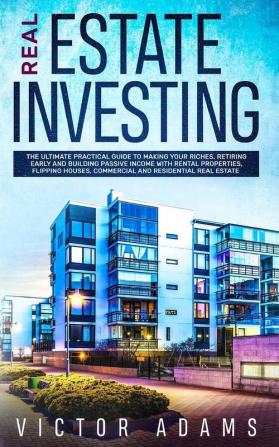 Real Estate Investing: The Ultimate Practical Guide To Making your Riches Retiring Early and Building Passive Income with Rental Properties Flipping Houses Commercial and Residential Real Estate