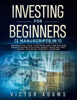 Investing for Beginners (2 Manuscripts in 1): The Practical Guide to Retiring Early and Building Passive Income with Stock Market Investing Real Estate and Rental Property Investing