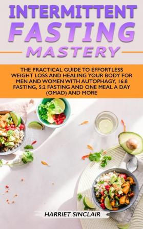 Intermittent Fasting Mastery: The Practical Guide to Effortless Weight Loss and Healing Your Body for Men and Women with Autophagy 16:8 Fasting 5:2 Fasting and One Meal a Day (OMAD) and More