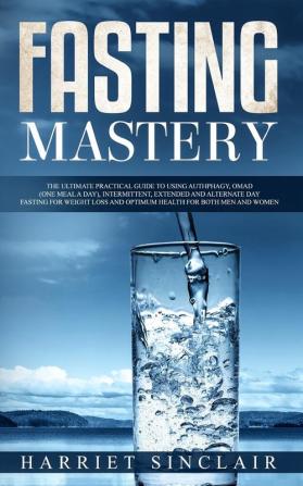 Fasting Mastery: The Ultimate Practical Guide to using Authphagy OMAD (One Meal a Day) Intermittent Extended and Alternate Day Fasting for Weight Loss and Optimum Health for Both Men and Women