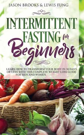 Intermittent Fasting for Beginners: Learn How to Transform Your Body in 30 Days or Less with This Complete Weight Loss Guide for Men and Women