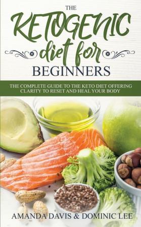 The Ketogenic Diet for Beginners: The Complete Guide to the Keto Diet Offering Clarity to Reset and Heal your Body