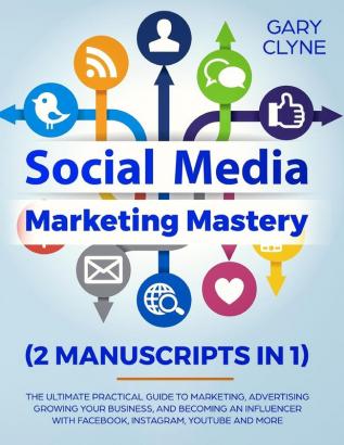 Social Media Marketing Mastery (2 Manuscripts in 1): The Ultimate Practical Guide to Marketing Advertising Growing Your Business and Becoming an Influencer with Facebook Instagram Youtube and More