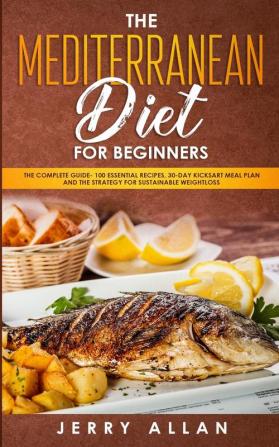 Mediterranean Diet for Beginners: The Complete Guide- 100 Essential Recipes 30-Day Kick start Meal Plan and the Strategy for Sustainable Weight Loss