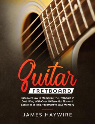 Guitar Fretboard: Discover How to Memorize The Fretboard in Just 1 Day With Over 40 Essential Tips and Exercises to Help You Improve Your Memory