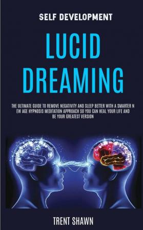 Self Development: Lucid Dreaming: the Ultimate Guide to Remove Negativity and Sleep Better With a Smarter New Age Hypnosis Meditation Approach So You Can Heal Your Life and Be Your Greatest Version