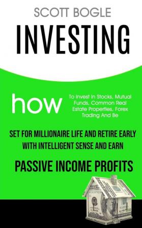 Investing: How to Invest in Stocks Mutual Funds Common Real Estate Properties Forex Trading and Be Set for Millionaire Life and Retire Early with Intelligent Sense and Earn Passive Income Profits