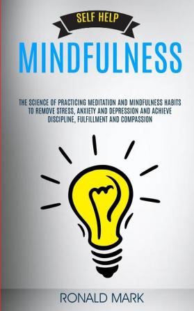 Self Help: Mindfulness: The Science Of Practicing Meditation And Mindfulness Habits To Remove Stress Anxiety And Depression And Achieve Discipline Fulfillment And Compassion