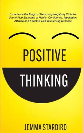 Positive Thinking: Experience the Magic of Removing Negativity With the Use of Five Elements of Habits Confidence Meditation Attitude and Effective Self Talk for Big Success