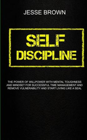 Self Discipline: The Power Of Willpower With Mental Toughness And Mindset For Successful Time Management And Remove Vulnerability And Start Living Like A Seal