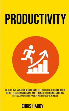 Productivity: The Best Time Management Habits And Self Discipline Techniques With Routine Project Management And Eliminate Distraction Addiction Procrastination And Anxiety With Powerful Mindset