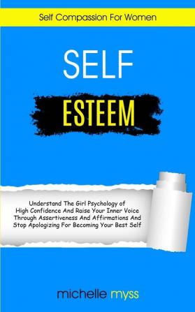 Self Esteem: Learn The Girl Psychology of High Confidence To Raise Your Inner Voice Through Assertiveness And Affirmations And Stop Apologizing For ... For Women): 1 (Self Esteem Psychology)