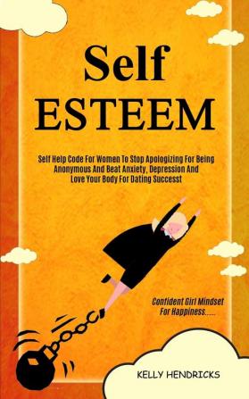 Self Esteem: Self Help Code For Women To Stop Apologizing For Being Anonymous And Beat Anxiety Depression And Love Your Body For Dating Success ... For Happiness): 1 (Self Esteem Workbook)