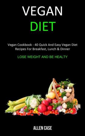 Vegan Diet: Vegan Cookbook - 40 Quick and Easy Vegan Diet Recipes For Breakfast Lunch & Dinner (Lose weight and be Healthy)