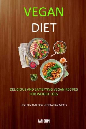 Vegan Diet: Delicious And Satisfying Vegan Recipes For Weight Loss (Healthy and Easy Vegetarian Meals)