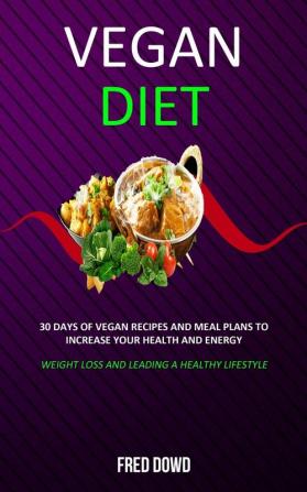 Vegan Diet: 30 Days of Vegan Recipes and Meal Plans to Increase Your Health and Energy (Weight Loss and Leading a Healthy Lifestyle)