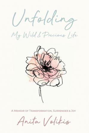 Unfolding My Wild & Precious Life: A Memoir of Transformation Surrender & Joy