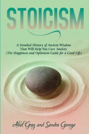 Stoicism: A Detailed History of Ancient Wisdom That Will Help You Cure Anxiety (The Happiness and Optimism Guide for a Good Life)