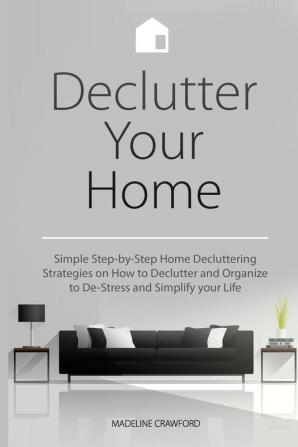 Declutter Your Home: Simple Step-by-Step Home Decluttering Strategies on How to Declutter and Organize to De-Stress and Simplify Your Life: 1 (Decluttering and Organizing)