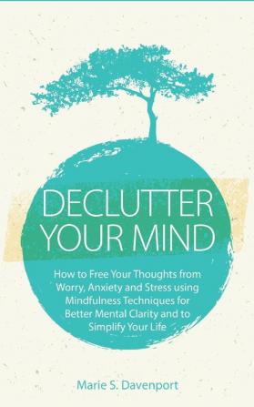 Declutter Your Mind: How to Free Your Thoughts from Worry Anxiety & Stress using Mindfulness Techniques for Better Mental Clarity and to Simplify Your Life (PLUS: Getting Rid of Digital Clutter)