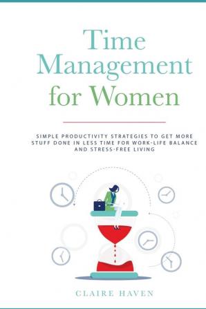 Time Management for Women: Simple Productivity Strategies to Get More Stuff Done in Less Time for Work-Life Balance and Stress-Free Living