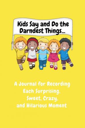 Kids Say and Do the Darndest Things (Yellow Cover): A Journal for Recording Each Sweet Silly Crazy and Hilarious Moment