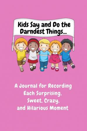 Kids Say and Do the Darndest Things (Pink Cover): A Journal for Recording Each Sweet Silly Crazy and Hilarious Moment