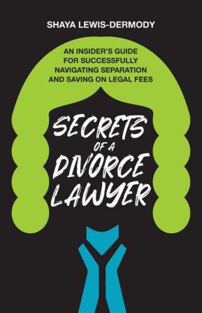 Secrets of a Divorce Lawyer: An Insider's Guide for Successfully Navigating Separation and Saving on Legal Fees