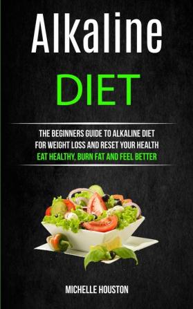 Alkaline Diet: The Beginners Guide to Alkaline Diet for Weight Loss and Reset Your Health ( Eat Healthy Burn Fat and Feel Better): 1 (Alkaline Recipes Cookbook)