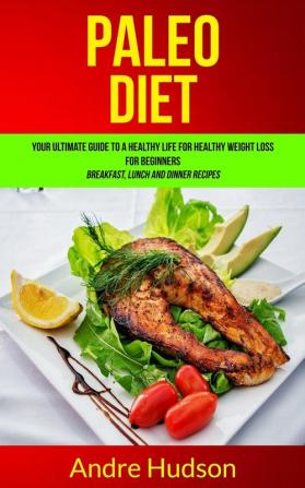 Paleo Diet: Your Ultimate Guide to a Healthy Life for Healthy Weight Loss for Beginners (Breakfast Lunch and Dinner Recipes): 1 (Paleo Diet Recipes)